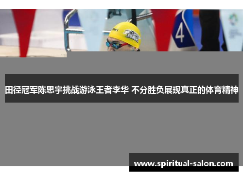 田径冠军陈思宇挑战游泳王者李华 不分胜负展现真正的体育精神